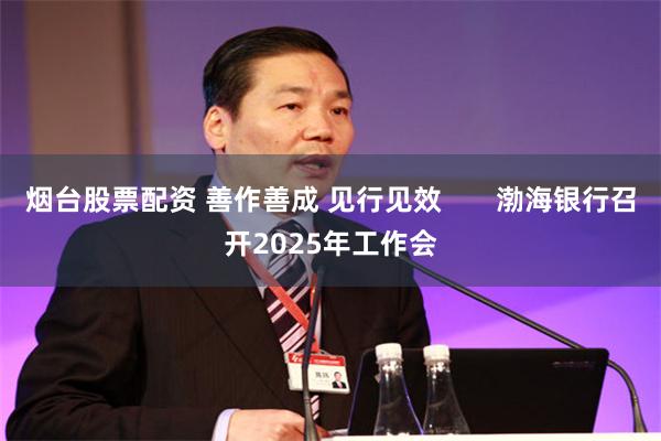 烟台股票配资 善作善成 见行见效       渤海银行召开2025年工作会