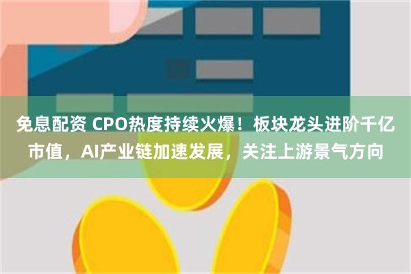 免息配资 CPO热度持续火爆！板块龙头进阶千亿市值，AI产业链加速发展，关注上游景气方向