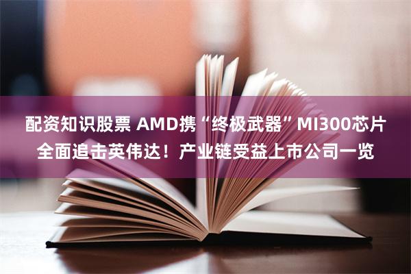 配资知识股票 AMD携“终极武器”MI300芯片全面追击英伟达！产业链受益上市公司一览