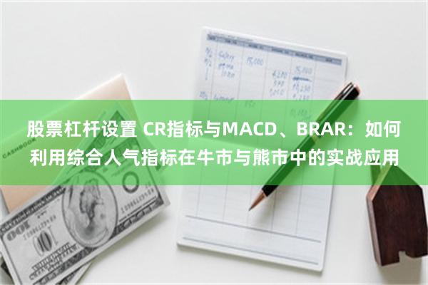 股票杠杆设置 CR指标与MACD、BRAR：如何利用综合人气指标在牛市与熊市中的实战应用