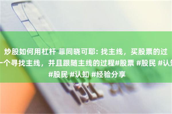 炒股如何用杠杆 菲同晓可耶: 找主线，买股票的过程其实就是一个寻找主线，并且跟随主线的过程#股票 #股民 #认知 #经验分享