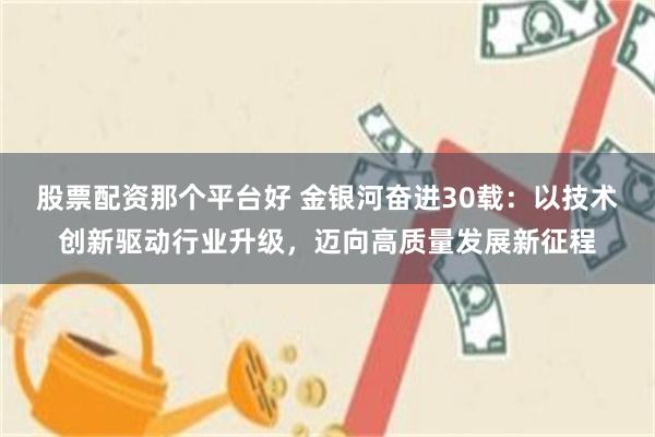 股票配资那个平台好 金银河奋进30载：以技术创新驱动行业升级，迈向高质量发展新征程