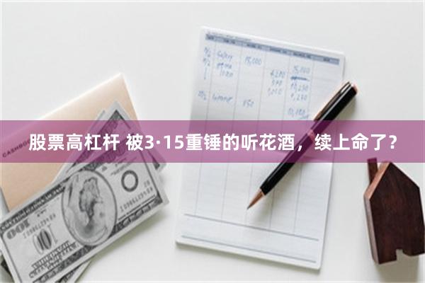 股票高杠杆 被3·15重锤的听花酒，续上命了？