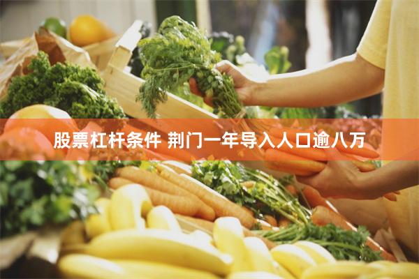 股票杠杆条件 荆门一年导入人口逾八万