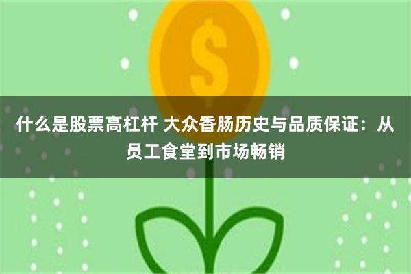什么是股票高杠杆 大众香肠历史与品质保证：从员工食堂到市场畅销