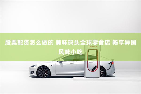 股票配资怎么做的 美味码头全球零食店 畅享异国风味小吃