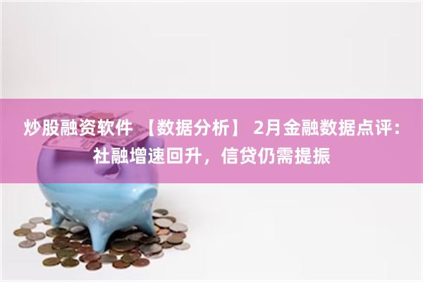炒股融资软件 【数据分析】 2月金融数据点评：社融增速回升，信贷仍需提振