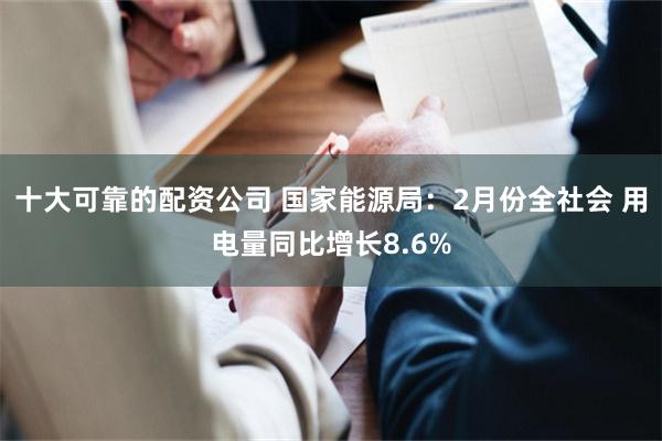 十大可靠的配资公司 国家能源局：2月份全社会 用电量同比增长8.6%