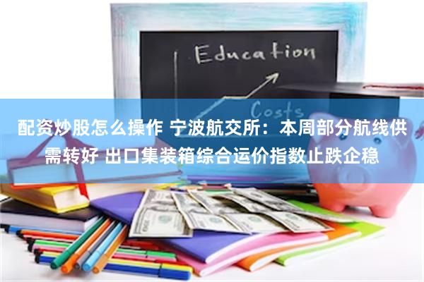 配资炒股怎么操作 宁波航交所：本周部分航线供需转好 出口集装箱综合运价指数止跌企稳