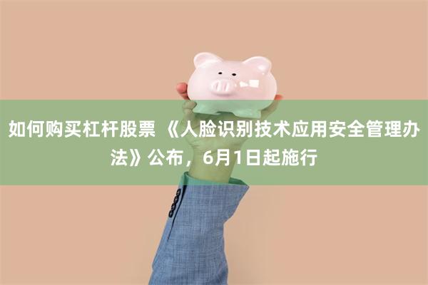如何购买杠杆股票 《人脸识别技术应用安全管理办法》公布，6月1日起施行