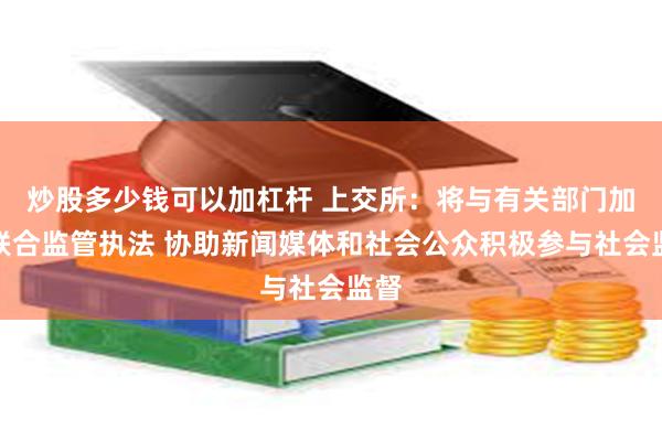 炒股多少钱可以加杠杆 上交所：将与有关部门加强联合监管执法 协助新闻媒体和社会公众积极参与社会监督