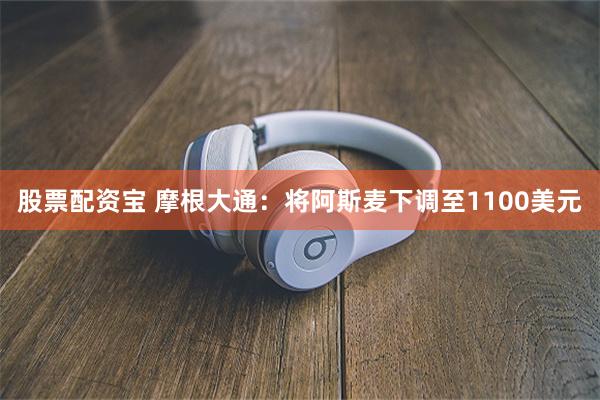 股票配资宝 摩根大通：将阿斯麦下调至1100美元