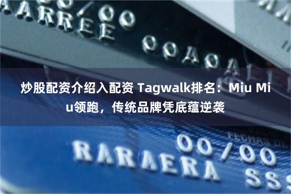 炒股配资介绍入配资 Tagwalk排名：Miu Miu领跑，传统品牌凭底蕴逆袭