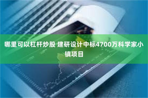 哪里可以杠杆炒股 建研设计中标4700万科学家小镇项目