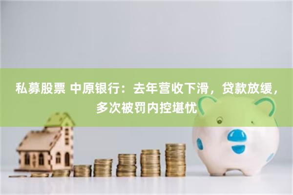 私募股票 中原银行：去年营收下滑，贷款放缓，多次被罚内控堪忧