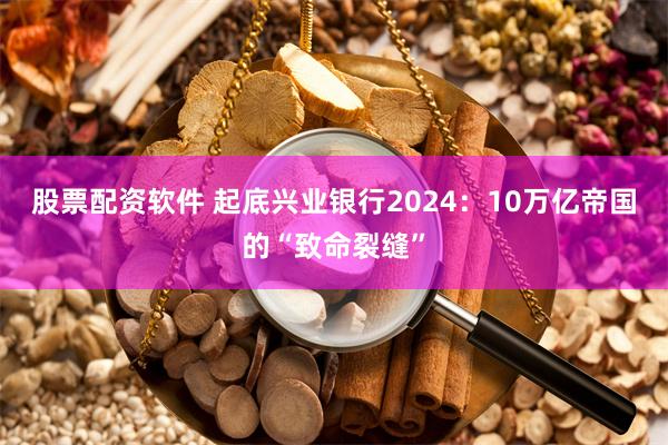 股票配资软件 起底兴业银行2024：10万亿帝国的“致命裂缝”