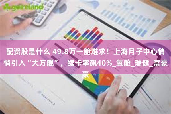 配资股是什么 49.8万一舱难求！上海月子中心悄悄引入“大方舰”，续卡率飙40%_氧舱_瑞健_富豪