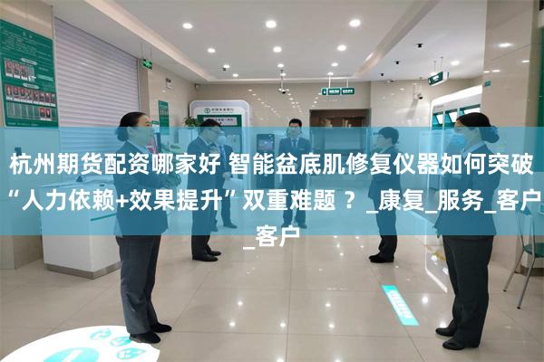 杭州期货配资哪家好 智能盆底肌修复仪器如何突破“人力依赖+效果提升”双重难题 ？_康复_服务_客户