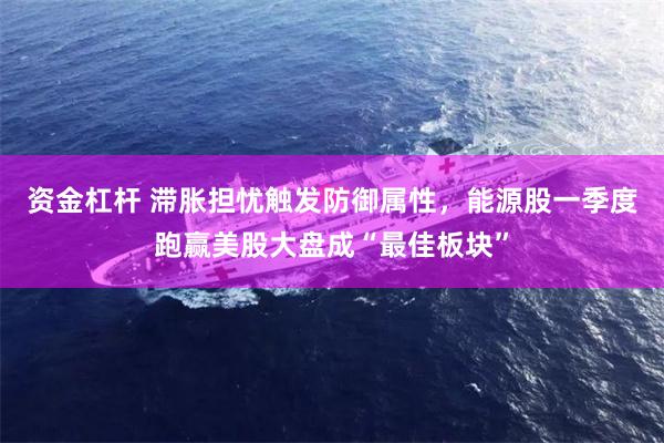 资金杠杆 滞胀担忧触发防御属性，能源股一季度跑赢美股大盘成“最佳板块”