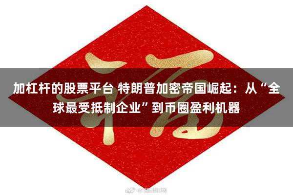 加杠杆的股票平台 特朗普加密帝国崛起：从“全球最受抵制企业”到币圈盈利机器