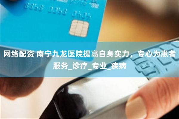 网络配资 南宁九龙医院提高自身实力，专心为患者服务_诊疗_专业_疾病