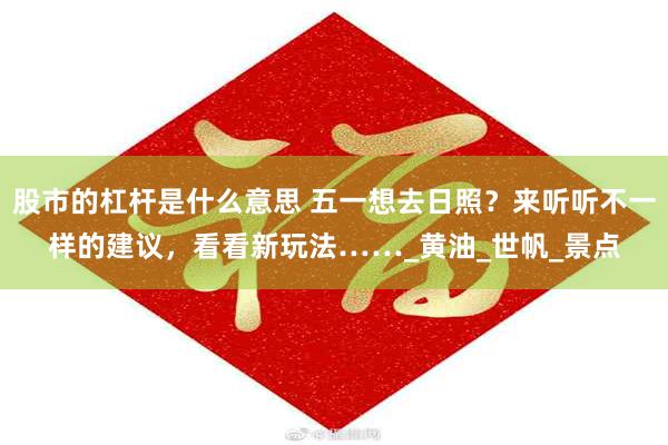股市的杠杆是什么意思 五一想去日照？来听听不一样的建议，看看新玩法……_黄油_世帆_景点