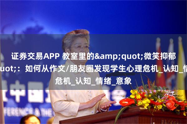 证券交易APP 教室里的&quot;微笑抑郁&quot;：如何从作文/朋友圈发现学生心理危机_认知_情绪_意象