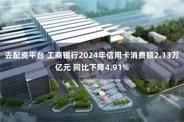 去配资平台 工商银行2024年信用卡消费额2.13万亿元 同比下降4.91%