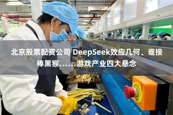 北京股票配资公司 DeepSeek效应几何、谁接棒黑猴……游戏产业四大悬念