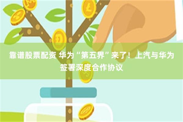 靠谱股票配资 华为“第五界”来了！上汽与华为签署深度合作协议