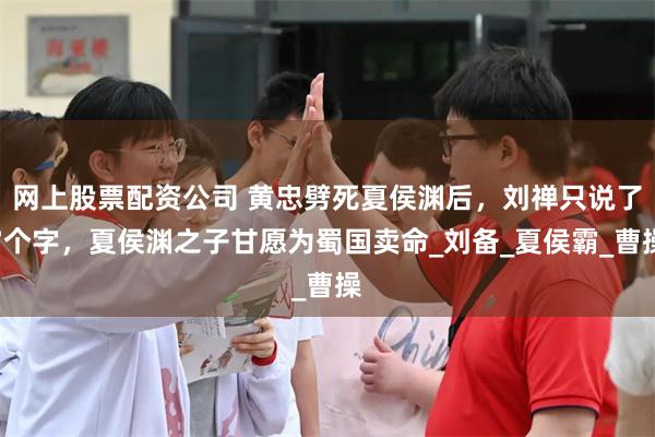 网上股票配资公司 黄忠劈死夏侯渊后，刘禅只说了7个字，夏侯渊之子甘愿为蜀国卖命_刘备_夏侯霸_曹操