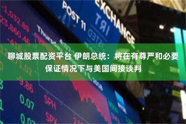 聊城股票配资平台 伊朗总统：将在有尊严和必要保证情况下与美国间接谈判