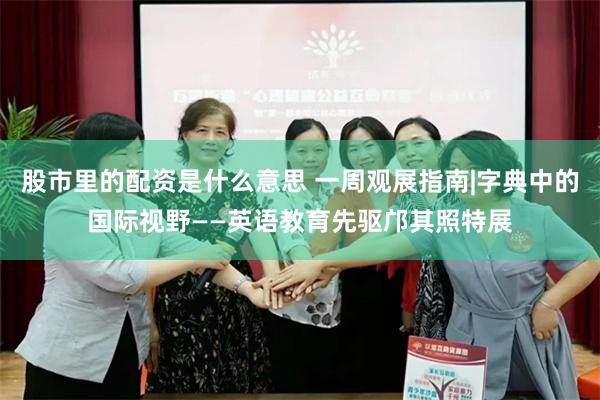 股市里的配资是什么意思 一周观展指南|字典中的国际视野——英语教育先驱邝其照特展