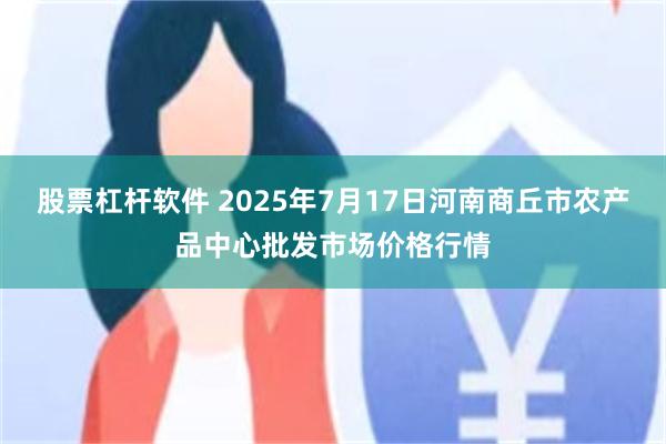 股票杠杆软件 2025年7月17日河南商丘市农产品中心批发市场价格行情