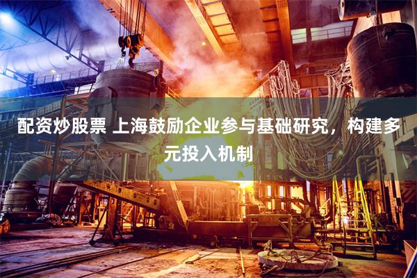配资炒股票 上海鼓励企业参与基础研究，构建多元投入机制