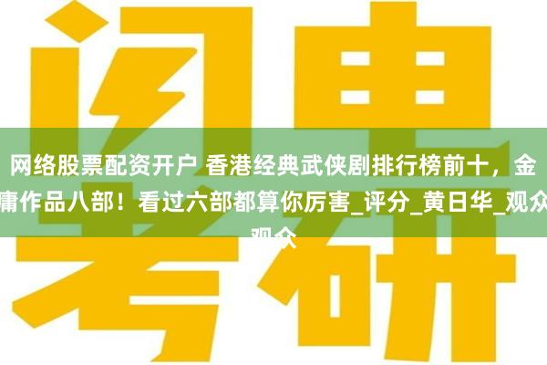 网络股票配资开户 香港经典武侠剧排行榜前十，金庸作品八部！看过六部都算你厉害_评分_黄日华_观众