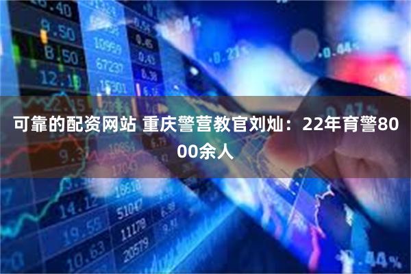 可靠的配资网站 重庆警营教官刘灿：22年育警8000余人