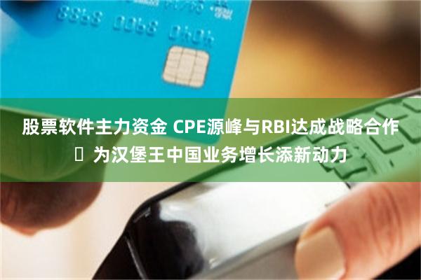 股票软件主力资金 CPE源峰与RBI达成战略合作 为汉堡王中国业务增长添新动力