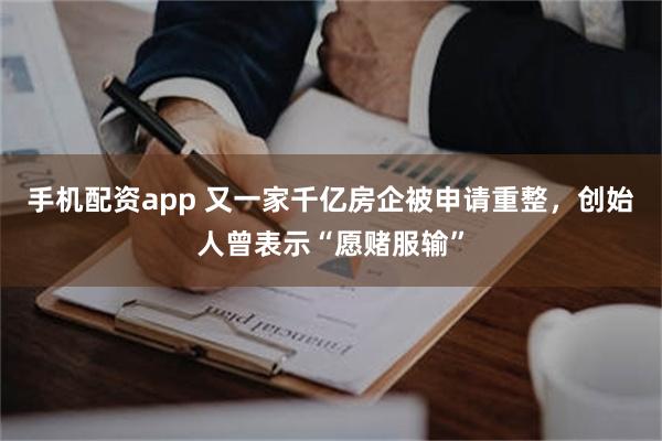 手机配资app 又一家千亿房企被申请重整，创始人曾表示“愿赌服输”