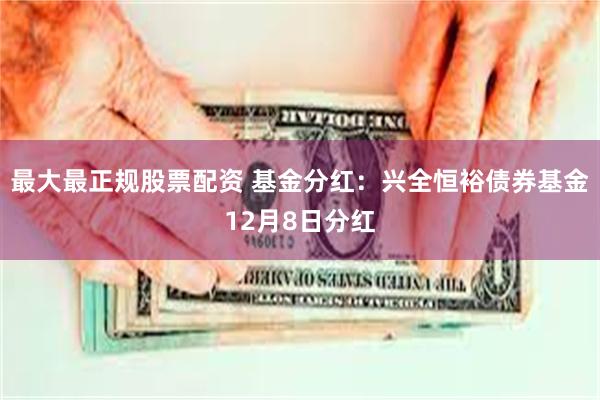 最大最正规股票配资 基金分红：兴全恒裕债券基金12月8日分红
