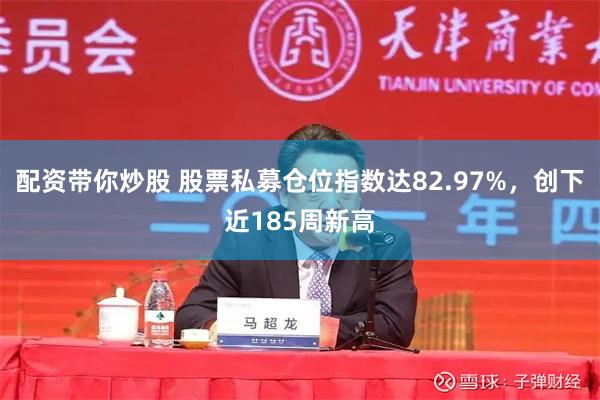 配资带你炒股 股票私募仓位指数达82.97%，创下近185周新高