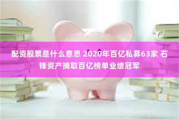 配资股票是什么意思 2020年百亿私募63家 石锋资产摘取百亿榜单业绩冠军