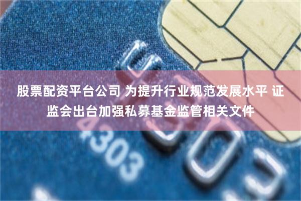 股票配资平台公司 为提升行业规范发展水平 证监会出台加强私募基金监管相关文件