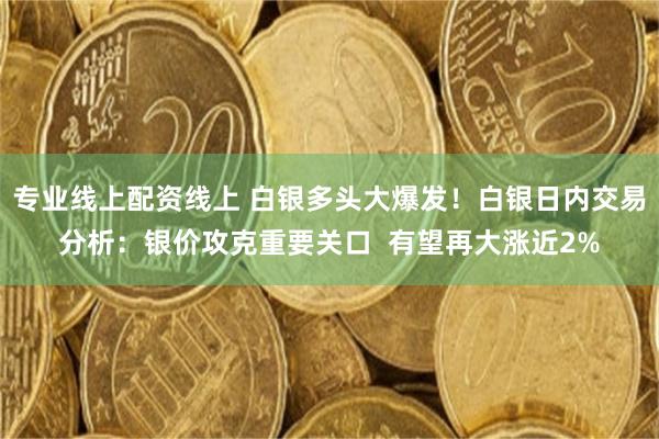 专业线上配资线上 白银多头大爆发！白银日内交易分析：银价攻克重要关口  有望再大涨近2%