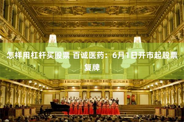 怎样用杠杆买股票 百诚医药：6月1日开市起股票复牌