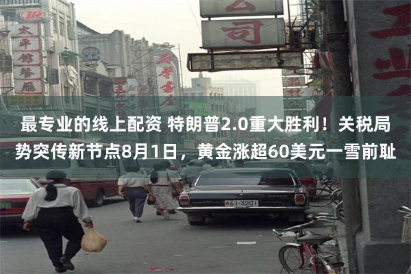 最专业的线上配资 特朗普2.0重大胜利！关税局势突传新节点8月1日，黄金涨超60美元一雪前耻