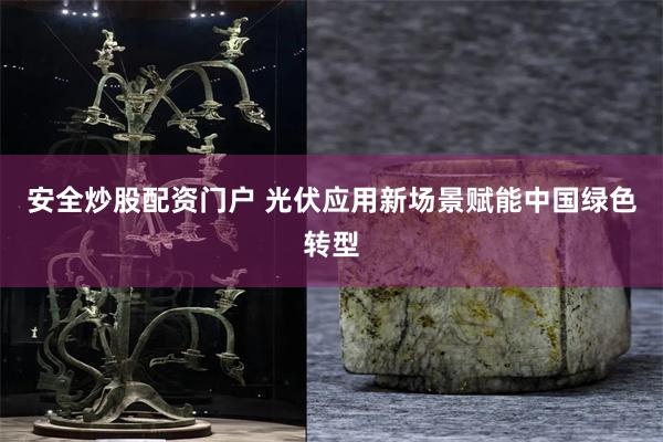 安全炒股配资门户 光伏应用新场景赋能中国绿色转型