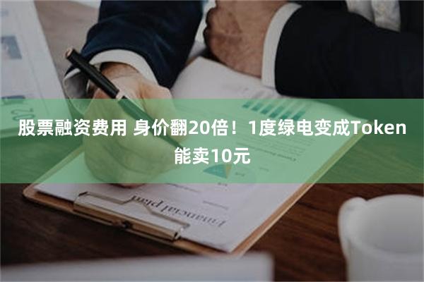股票融资费用 身价翻20倍！1度绿电变成Token能卖10元