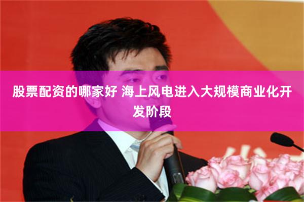股票配资的哪家好 海上风电进入大规模商业化开发阶段