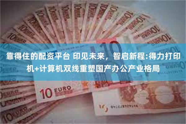 靠得住的配资平台 印见未来，智启新程:得力打印机+计算机双线重塑国产办公产业格局